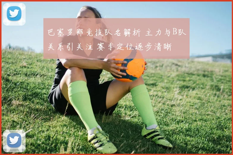 巴塞罗那竞技队名解析 主力与B队关系引关注 赛季定位逐步清晰