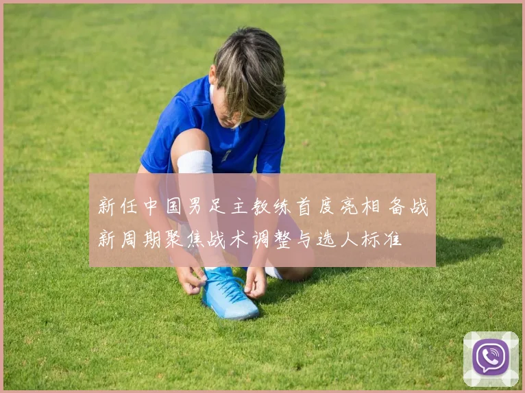 新任中国男足主教练首度亮相 备战新周期聚焦战术调整与选人标准