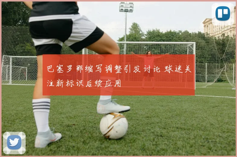 巴塞罗那缩写调整引发讨论 球迷关注新标识后续应用